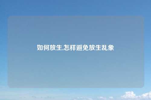 如何放生,怎样避免放生乱象