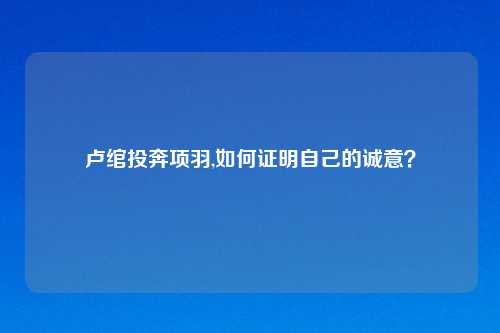 卢绾投奔项羽,如何证明自己的诚意？