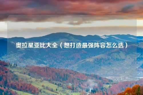 奥拉星亚比大全（想打造最强阵容怎么选）
