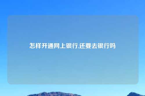 怎样开通网上银行,还要去银行吗