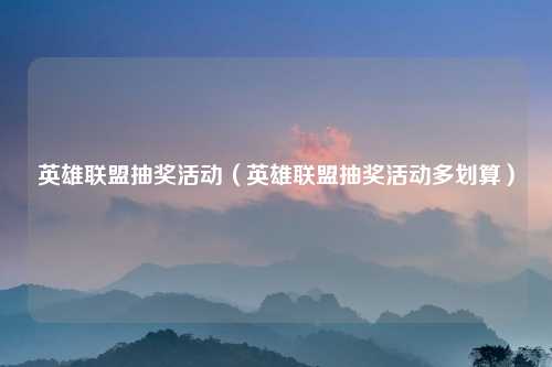 英雄联盟抽奖活动（英雄联盟抽奖活动多划算）