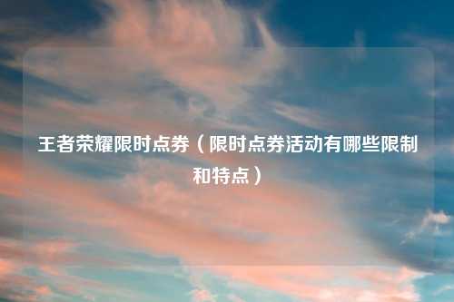 王者荣耀限时点券（限时点券活动有哪些限制和特点）