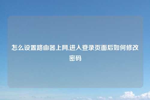 怎么设置路由器上网,进入登录页面后如何修改密码
