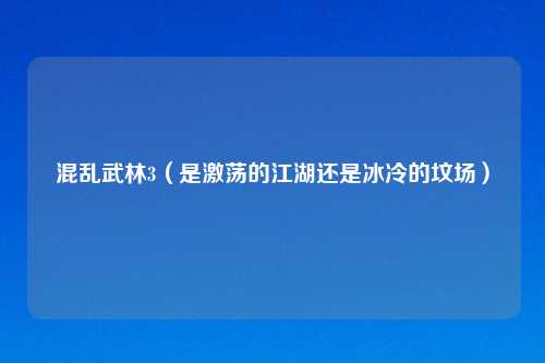 混乱武林3（是激荡的江湖还是冰冷的坟场）