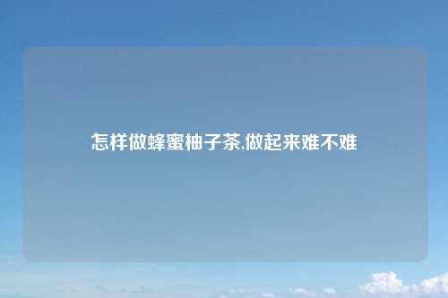 怎样做蜂蜜柚子茶,做起来难不难