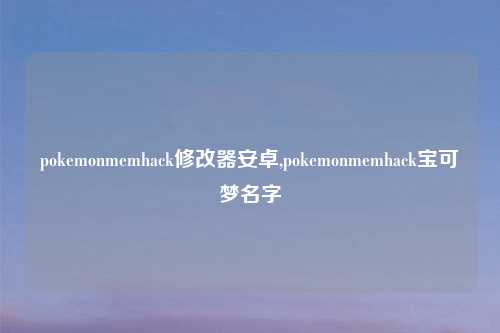 pokemonmemhack修改器安卓,pokemonmemhack宝可梦名字