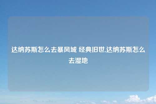 达纳苏斯怎么去暴风城 经典旧世,达纳苏斯怎么去湿地