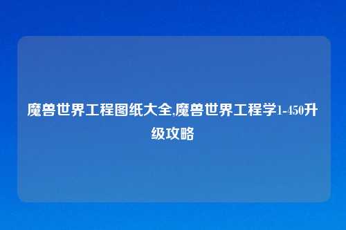 魔兽世界工程图纸大全,魔兽世界工程学1-450升级攻略