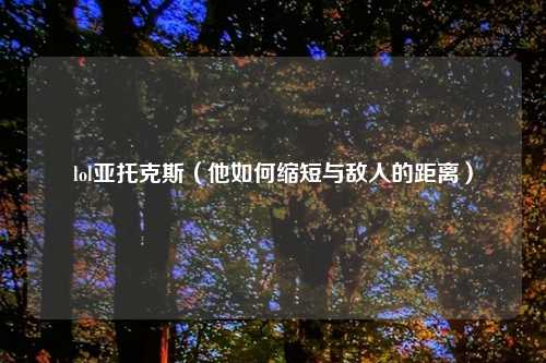 lol亚托克斯（他如何缩短与敌人的距离）