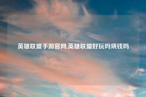 英雄联盟手游官网,英雄联盟好玩吗烧钱吗