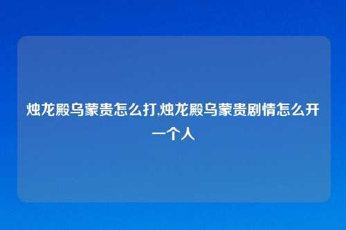 烛龙殿乌蒙贵怎么打,烛龙殿乌蒙贵剧情怎么开一个人