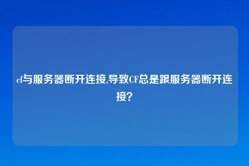 cf与服务器断开连接,导致CF总是跟服务器断开连接？