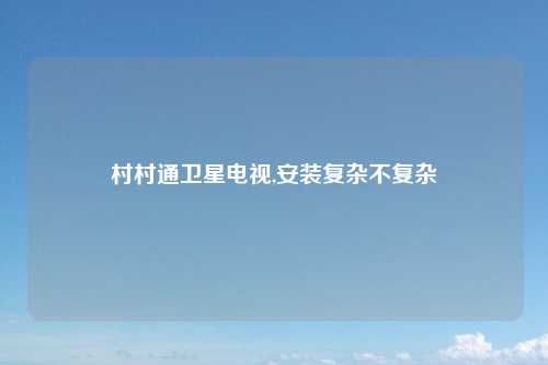 村村通卫星电视,安装复杂不复杂