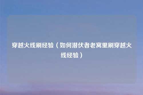 穿越火线刷经验（如何潜伏者老窝里刷穿越火线经验）