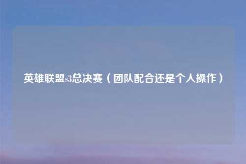 英雄联盟s3总决赛（团队配合还是个人操作）
