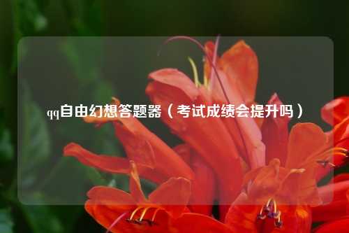qq自由幻想答题器（考试成绩会提升吗）
