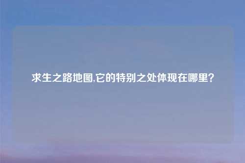 求生之路地图,它的特别之处体现在哪里？