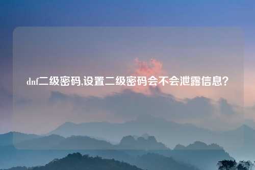 dnf二级密码,设置二级密码会不会泄露信息？