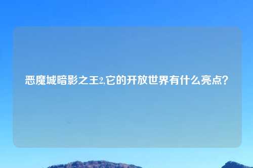 恶魔城暗影之王2,它的开放世界有什么亮点？