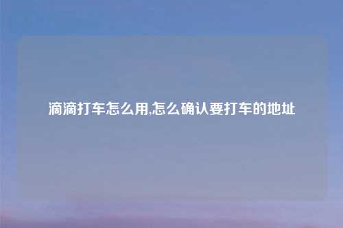 滴滴打车怎么用,怎么确认要打车的地址