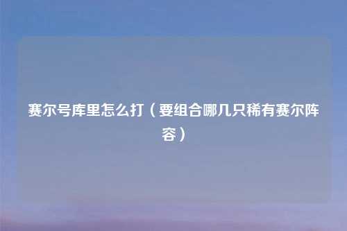 赛尔号库里怎么打（要组合哪几只稀有赛尔阵容）