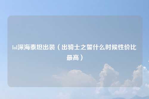 lol深海泰坦出装（出骑士之誓什么时候性价比最高）