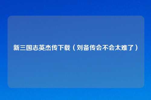 新三国志英杰传下载（刘备传会不会太难了）