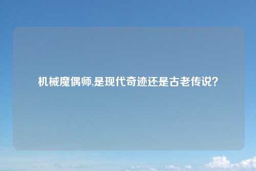 机械魔偶师,是现代奇迹还是古老传说？