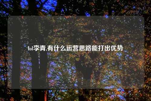 lol李青,有什么运营思路能打出优势