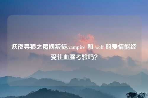 妖夜寻狼之魔间叛徒,vampire 和 wolf 的爱情能经受住血腥考验吗？