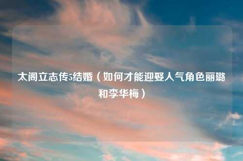 太阁立志传5结婚（如何才能迎娶人气角色丽璐和李华梅）