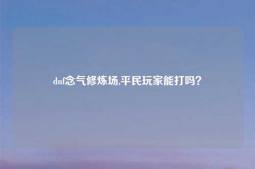 dnf念气修炼场,平民玩家能打吗？