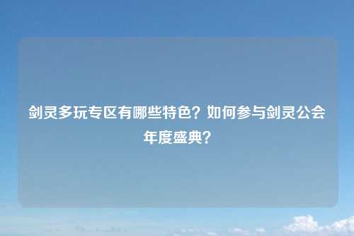 剑灵多玩专区有哪些特色？如何参与剑灵公会年度盛典？