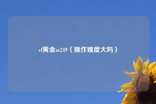 cf黄金m249（操作难度大吗）