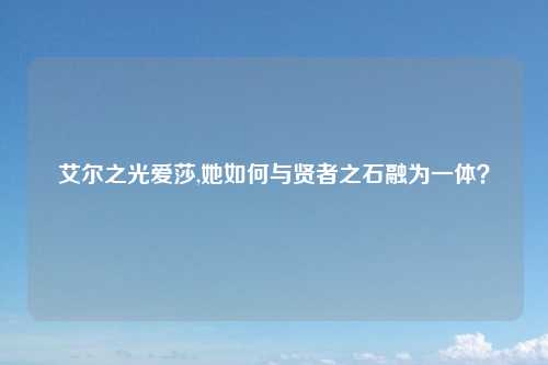 艾尔之光爱莎,她如何与贤者之石融为一体？