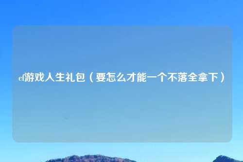 cf游戏人生礼包（要怎么才能一个不落全拿下）