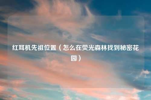 红耳机先祖位置（怎么在荧光森林找到秘密花园）