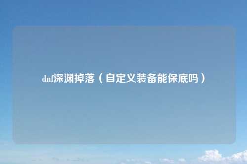 dnf深渊掉落（自定义装备能保底吗）