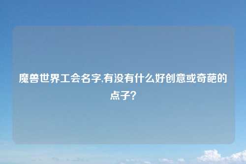 魔兽世界工会名字,有没有什么好创意或奇葩的点子？