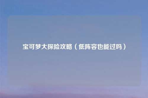 宝可梦大探险攻略（低阵容也能过吗）