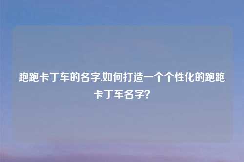 跑跑卡丁车的名字,如何打造一个个性化的跑跑卡丁车名字？