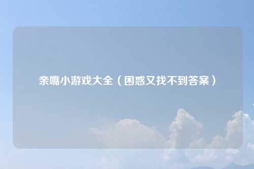 亲嘴小游戏大全（困惑又找不到答案）