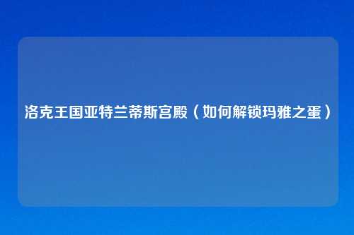 洛克王国亚特兰蒂斯宫殿（如何解锁玛雅之蛋）