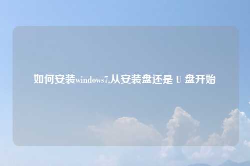 如何安装windows7,从安装盘还是 U 盘开始