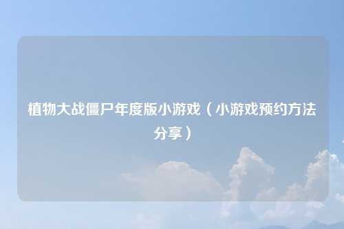 植物大战僵尸年度版小游戏（小游戏预约方法分享）
