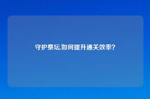 守护祭坛,如何提升通关效率？
