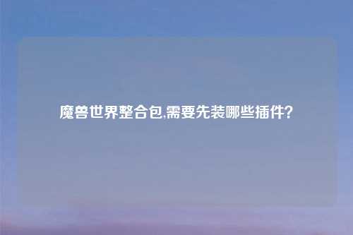 魔兽世界整合包,需要先装哪些插件？