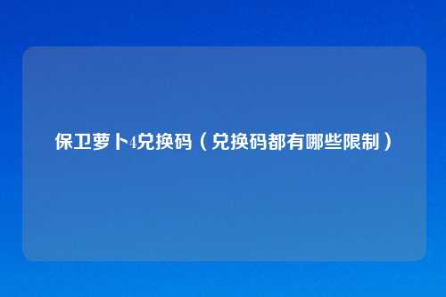 保卫萝卜4兑换码（兑换码都有哪些限制）