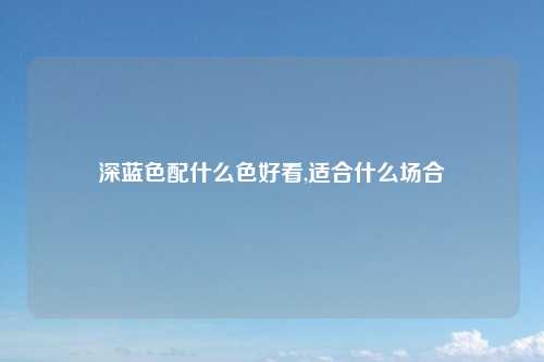 深蓝色配什么色好看,适合什么场合