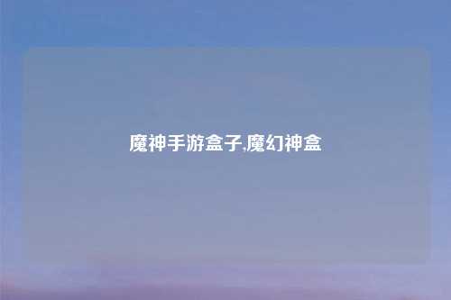 魔神手游盒子,魔幻神盒